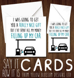 I Was Going To Get You A Really Nice Gift But I've Spent All My Money Filling Up My Car - Greeting Card - Yellow Blossom Designs Ltd