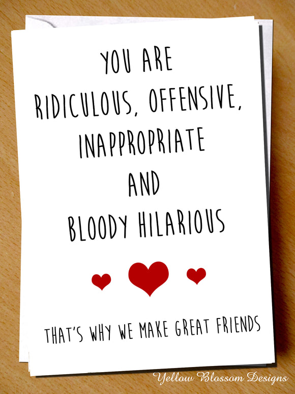 You Are Ridiculous, Offensive And Bloody Hilarious. That's Why We Make Great Friends