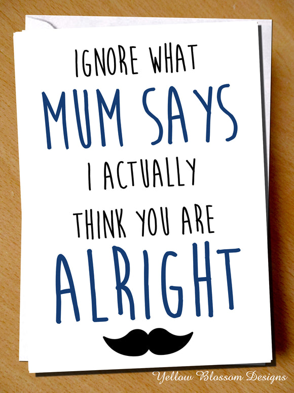 Ignore What Mum Says I Actually Think You Are Alright