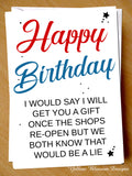 Funny Birthday Card Mate Friend Sister Brother Dad Virus 19 Isolation Lockdown I Will Get You A Gift Once The SHops Reopen Joke Cheeky Uncle Husband Wife
