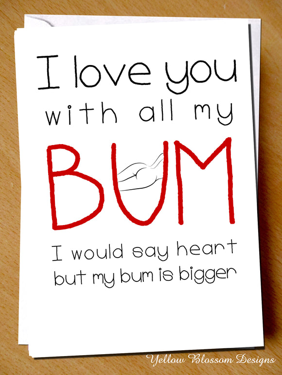 I Love You With All My Bum. I Would Say Heart But My Bum is Is Bigger - Yellow Blossom Designs Ltd