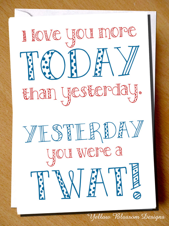 I Love You More Today Than Yesterday. Yesterday You Were A Twat!