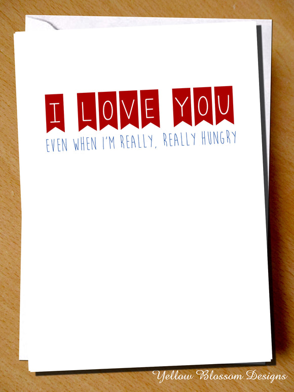 I Love You Even When I'm Really, Really Hungry - Yellow Blossom Designs Ltd